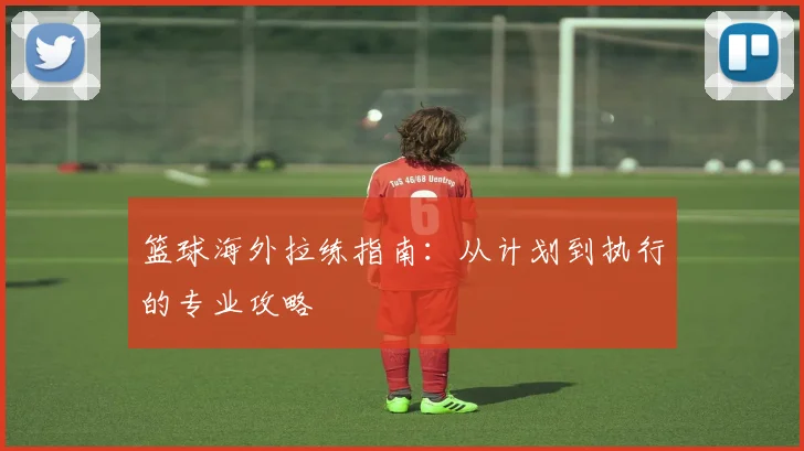 篮球海外拉练指南：从计划到执行的专业攻略