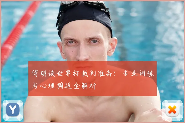 傅明谈世界杯裁判准备：专业训练与心理调适全解析
