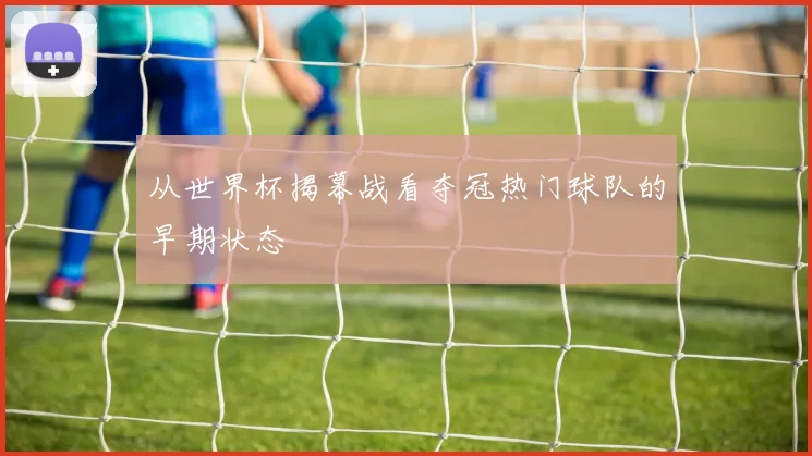 从世界杯揭幕战看夺冠热门球队的早期状态