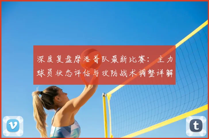 深度复盘摩洛哥队最新比赛：主力球员状态评估与攻防战术调整详解
