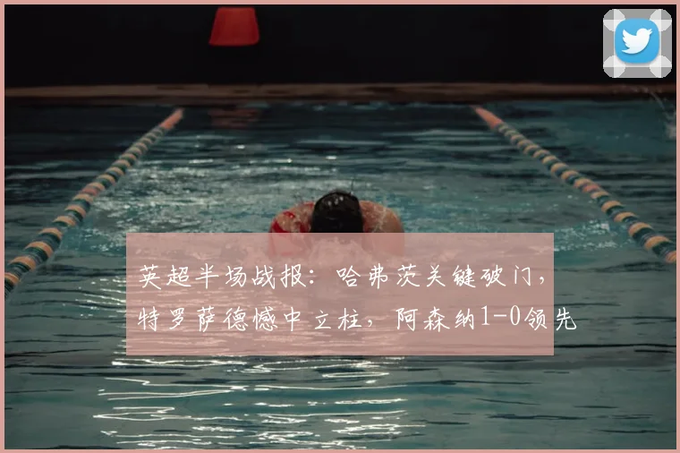 英超半场战报：哈弗茨关键破门，特罗萨德憾中立柱，阿森纳1-0领先伯恩利