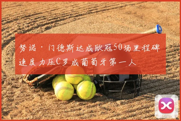 努诺·门德斯达成欧冠50场里程碑 速度力压C罗成葡萄牙第一人