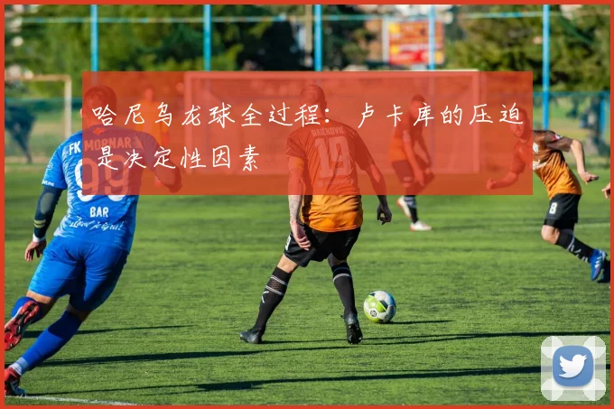 哈尼乌龙球全过程：卢卡库的压迫是决定性因素
