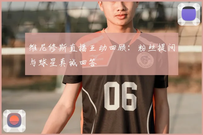 维尼修斯直播互动回顾：粉丝提问与球星真诚回答
