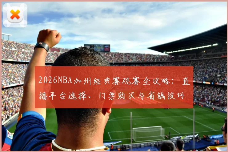 2026NBA加州经典赛观赛全攻略：直播平台选择、门票购买与省钱技巧
