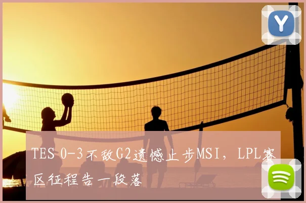 TES 0-3不敌G2遗憾止步MSI，LPL赛区征程告一段落