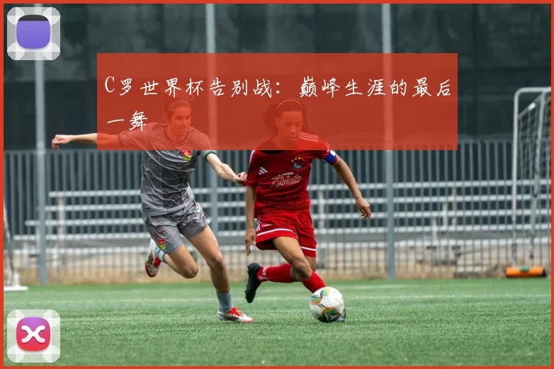 C罗世界杯告别战：巅峰生涯的最后一舞