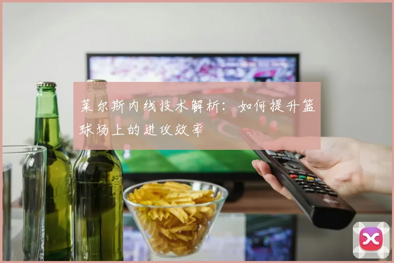 莱尔斯内线技术解析：如何提升篮球场上的进攻效率