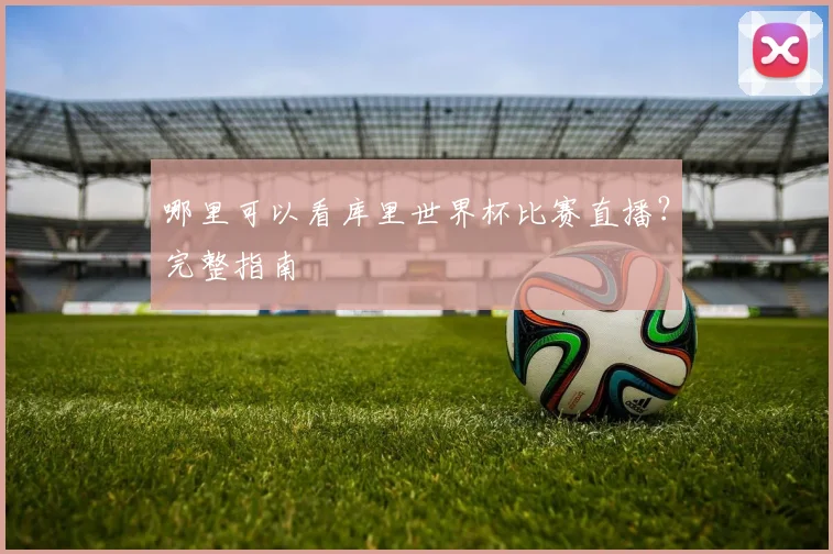 哪里可以看库里世界杯比赛直播？完整指南