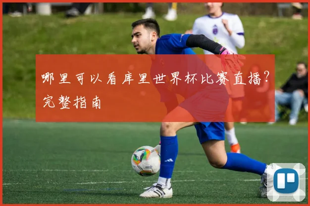 哪里可以看库里世界杯比赛直播？完整指南