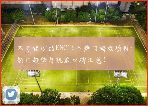 不可错过的ENC16个热门游戏项目：热门趋势与玩家口碑汇总！