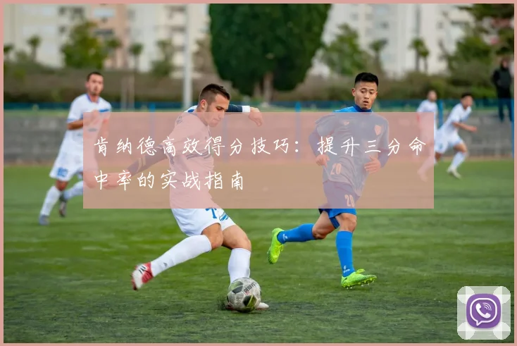肯纳德高效得分技巧：提升三分命中率的实战指南