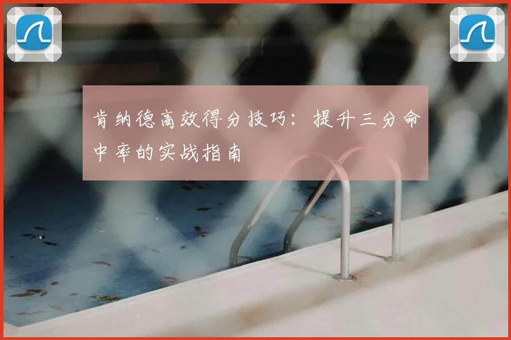 肯纳德高效得分技巧：提升三分命中率的实战指南