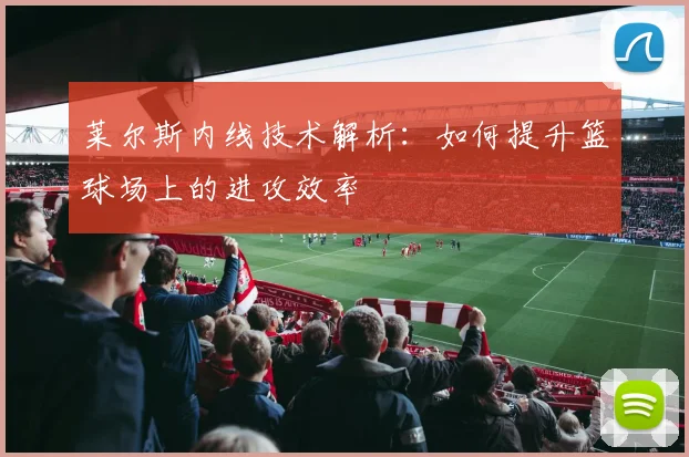 莱尔斯内线技术解析：如何提升篮球场上的进攻效率