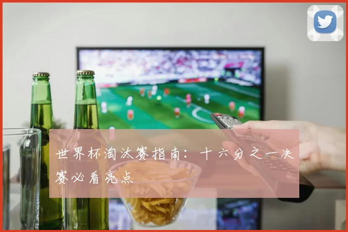 世界杯淘汰赛指南：十六分之一决赛必看亮点