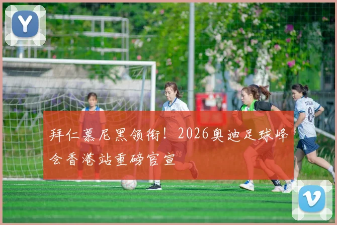 拜仁慕尼黑领衔！2026奥迪足球峰会香港站重磅官宣