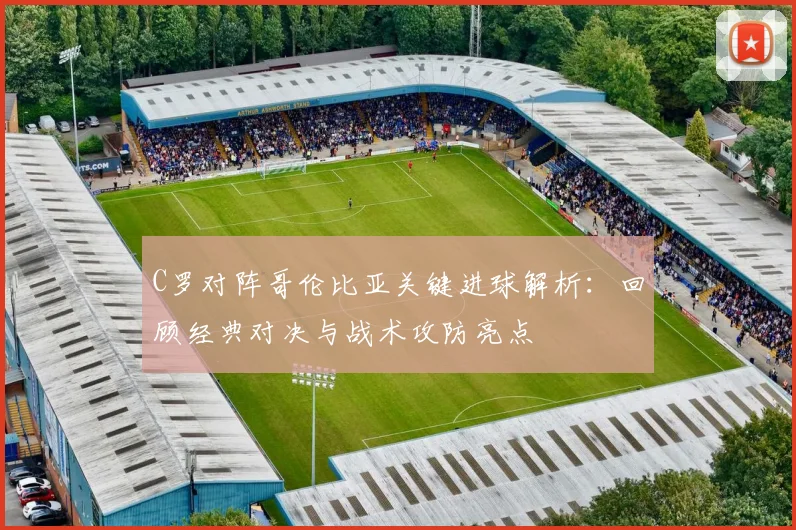 C罗对阵哥伦比亚关键进球解析：回顾经典对决与战术攻防亮点