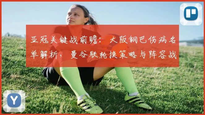 亚冠关键战前瞻：大阪钢巴伤病名单解析，曼谷联轮换策略与阵容战术调整