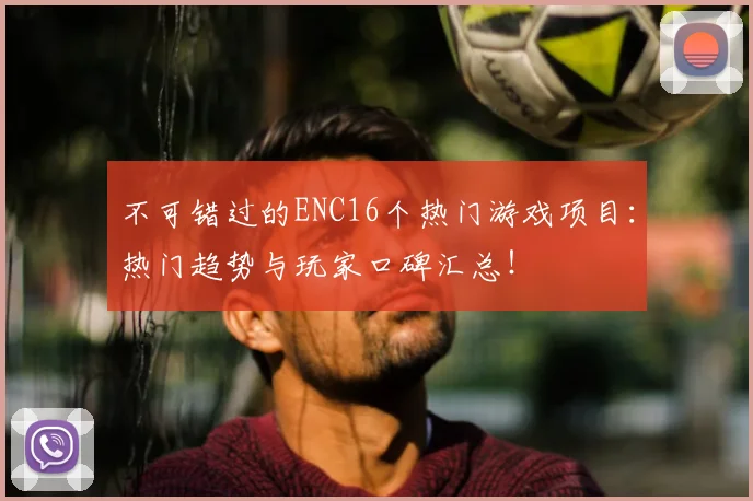 不可错过的ENC16个热门游戏项目：热门趋势与玩家口碑汇总！